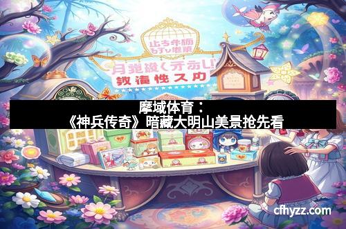 摩域体育：《神兵传奇》暗藏大明山美景抢先看
