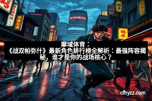 摩域体育：《战双帕弥什》最新角色排行榜全解析：最强阵容揭秘，谁才是你的战场核心？