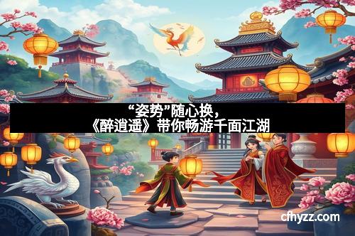 “姿势”随心换，《醉逍遥》带你畅游千面江湖